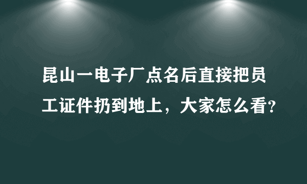 昆山一电子厂点名后直接把员工证件扔到地上，大家怎么看？