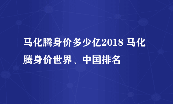 马化腾身价多少亿2018 马化腾身价世界、中国排名