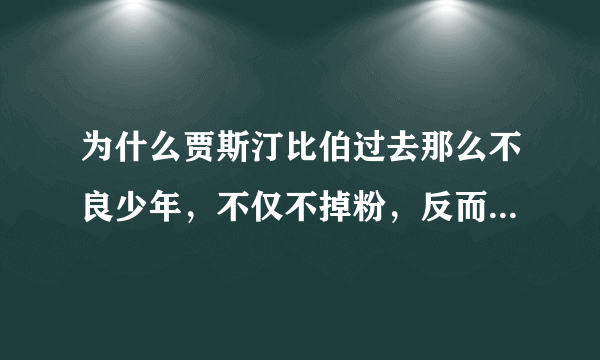 为什么贾斯汀比伯过去那么不良少年，不仅不掉粉，反而粉丝更多了呢？