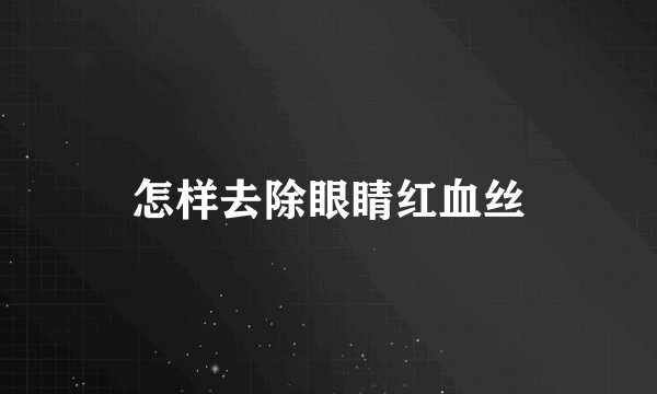 怎样去除眼睛红血丝