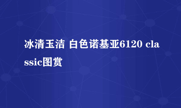 冰清玉洁 白色诺基亚6120 classic图赏