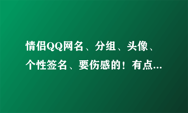 情侣QQ网名、分组、头像、个性签名、要伤感的！有点非主流的、好的有加分！名字要长版！