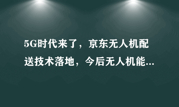 5G时代来了，京东无人机配送技术落地，今后无人机能取代快递员吗？