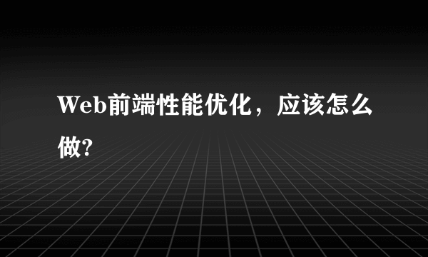 Web前端性能优化，应该怎么做?