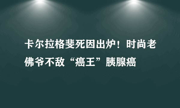 卡尔拉格斐死因出炉！时尚老佛爷不敌“癌王”胰腺癌