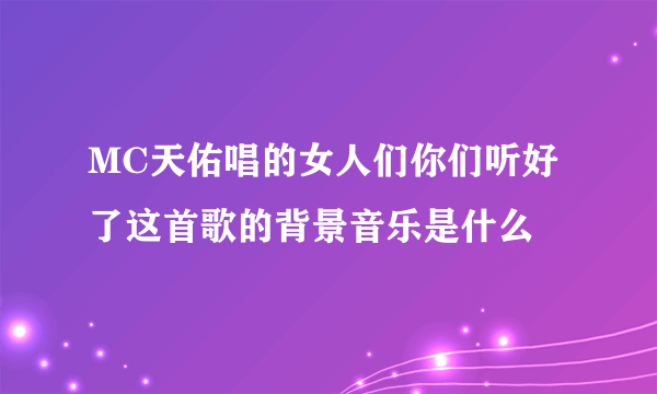 MC天佑唱的女人们你们听好了这首歌的背景音乐是什么