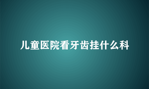 儿童医院看牙齿挂什么科