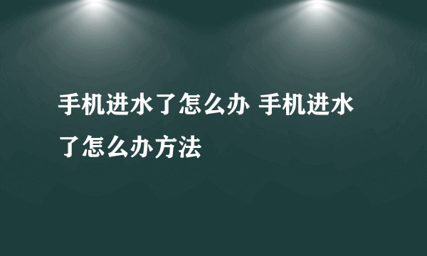 手机进水了怎么办 手机进水了怎么办方法