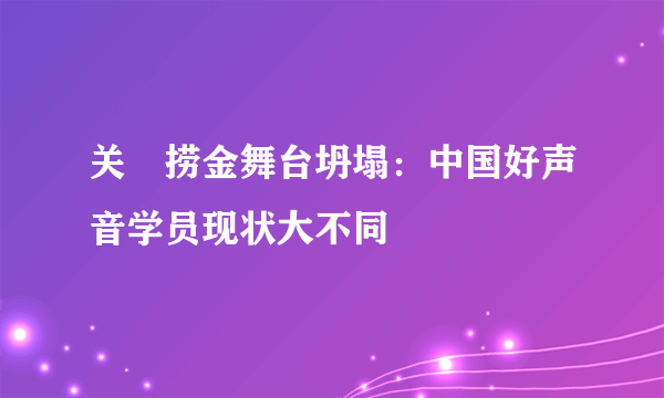 关喆捞金舞台坍塌：中国好声音学员现状大不同