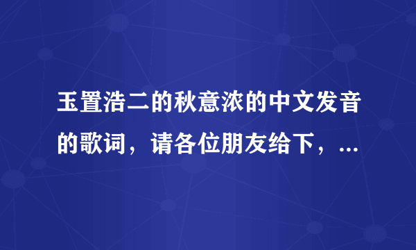 玉置浩二的秋意浓的中文发音的歌词，请各位朋友给下，急求，谢谢！~~~~？