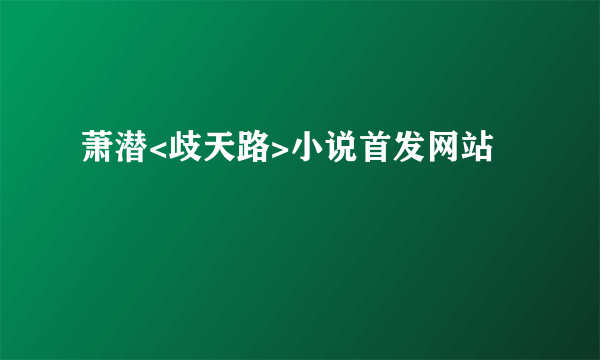 萧潜<歧天路>小说首发网站