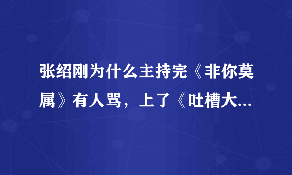 张绍刚为什么主持完《非你莫属》有人骂，上了《吐槽大会》就火了？