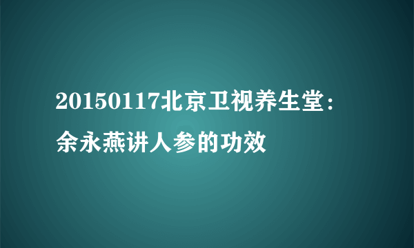 20150117北京卫视养生堂：余永燕讲人参的功效