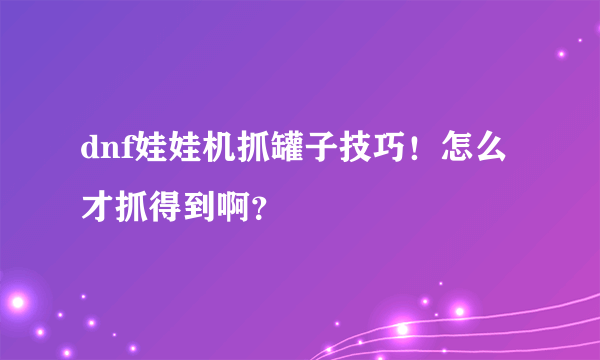 dnf娃娃机抓罐子技巧！怎么才抓得到啊？