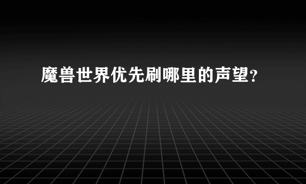 魔兽世界优先刷哪里的声望？