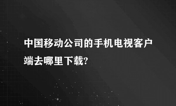 中国移动公司的手机电视客户端去哪里下载?