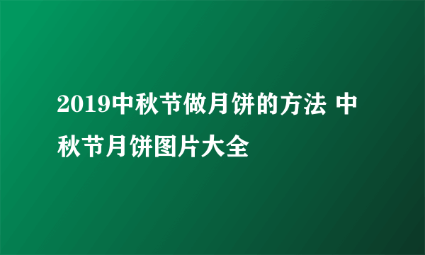 2019中秋节做月饼的方法 中秋节月饼图片大全