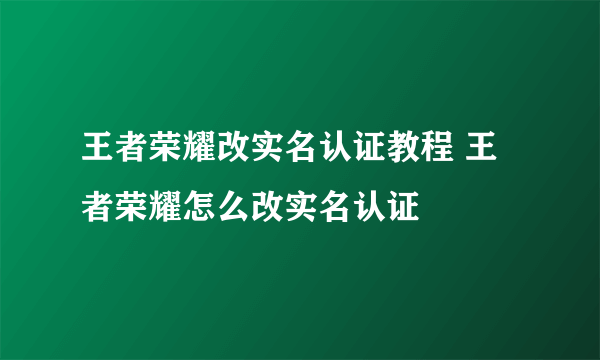 王者荣耀改实名认证教程 王者荣耀怎么改实名认证