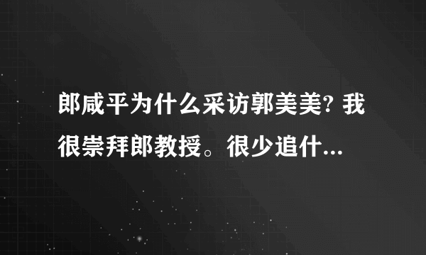 郎咸平为什么采访郭美美? 我很崇拜郎教授。很少追什么歌星，影星，球星，什么都是浮云。