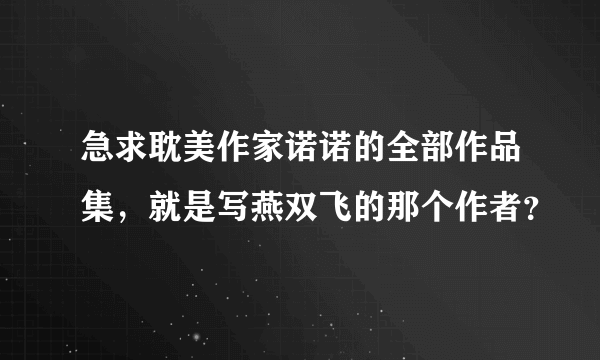 急求耽美作家诺诺的全部作品集，就是写燕双飞的那个作者？