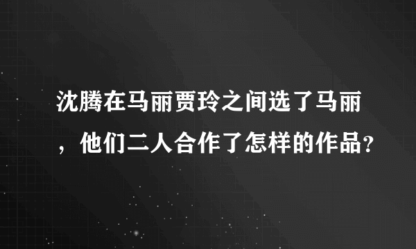 沈腾在马丽贾玲之间选了马丽，他们二人合作了怎样的作品？