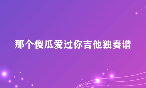 那个傻瓜爱过你吉他独奏谱