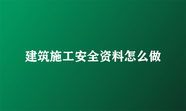 建筑施工安全资料怎么做