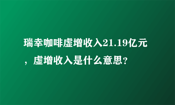 瑞幸咖啡虚增收入21.19亿元，虚增收入是什么意思？