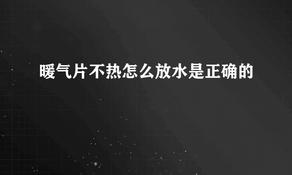 暖气片不热怎么放水是正确的