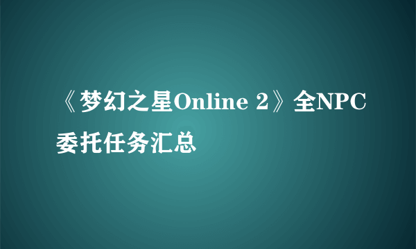 《梦幻之星Online 2》全NPC委托任务汇总