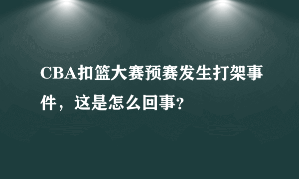 CBA扣篮大赛预赛发生打架事件，这是怎么回事？