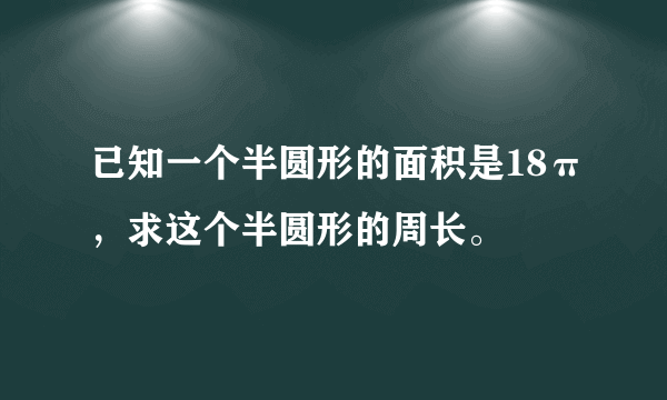 已知一个半圆形的面积是18π，求这个半圆形的周长。