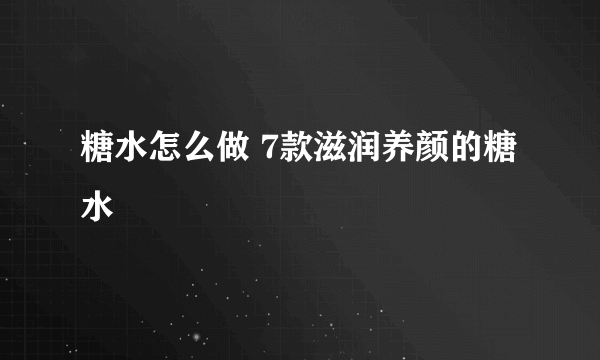 糖水怎么做 7款滋润养颜的糖水