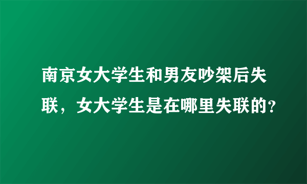 南京女大学生和男友吵架后失联，女大学生是在哪里失联的？