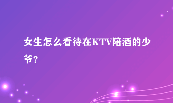 女生怎么看待在KTV陪酒的少爷？