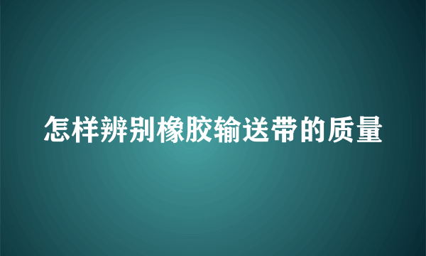 怎样辨别橡胶输送带的质量