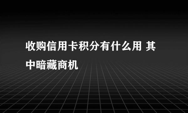 收购信用卡积分有什么用 其中暗藏商机