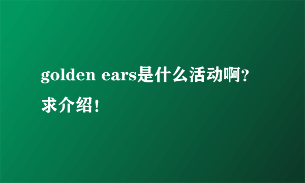 golden ears是什么活动啊？求介绍！