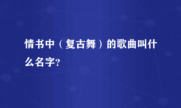 情书中（复古舞）的歌曲叫什么名字？