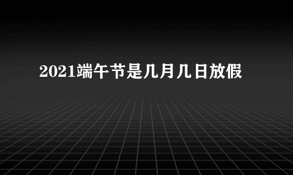 2021端午节是几月几日放假