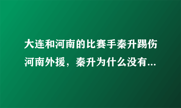 大连和河南的比赛手秦升踢伤河南外援，秦升为什么没有直接红牌罚下？是裁判手软了吗？