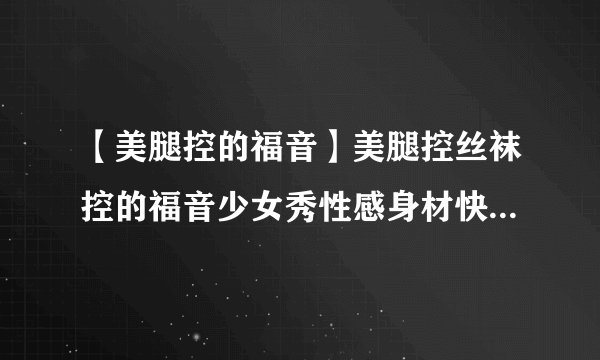 【美腿控的福音】美腿控丝袜控的福音少女秀性感身材快速瘦腿运动