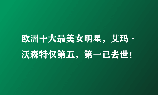 欧洲十大最美女明星，艾玛·沃森特仅第五，第一已去世！