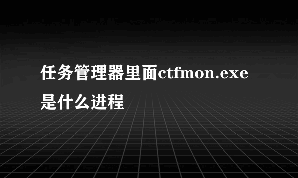 任务管理器里面ctfmon.exe是什么进程