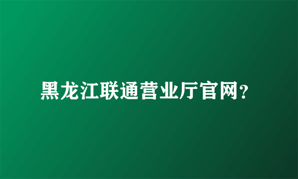 黑龙江联通营业厅官网？