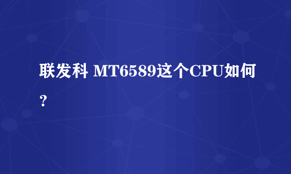 联发科 MT6589这个CPU如何？