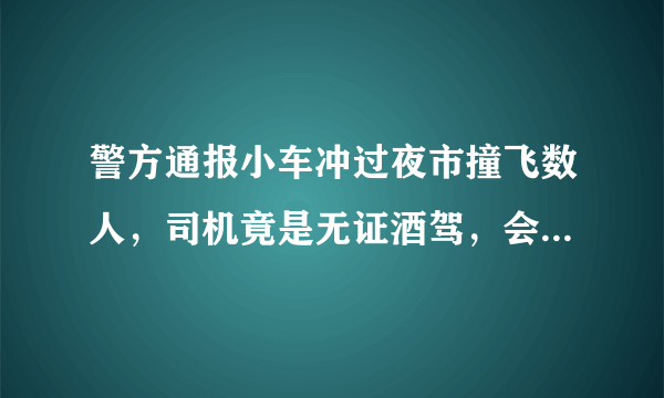 警方通报小车冲过夜市撞飞数人，司机竟是无证酒驾，会怎么判？