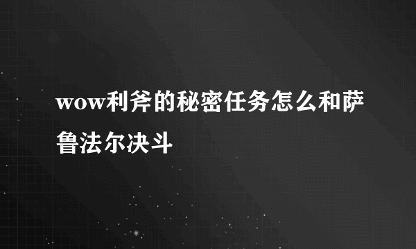 wow利斧的秘密任务怎么和萨鲁法尔决斗