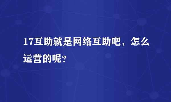 17互助就是网络互助吧，怎么运营的呢？