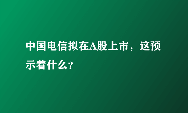 中国电信拟在A股上市，这预示着什么？